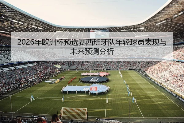2026年欧洲杯预选赛西班牙队年轻球员表现与未来预测分析