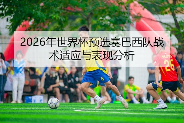 2026年世界杯预选赛巴西队战术适应与表现分析