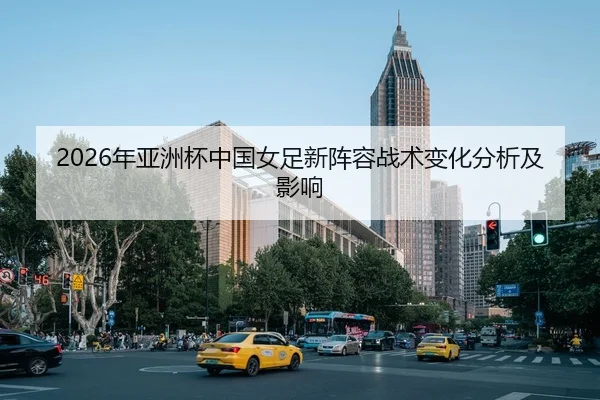 2026年亚洲杯中国女足新阵容战术变化分析及影响