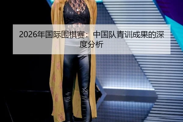 2026年国际围棋赛：中国队青训成果的深度分析