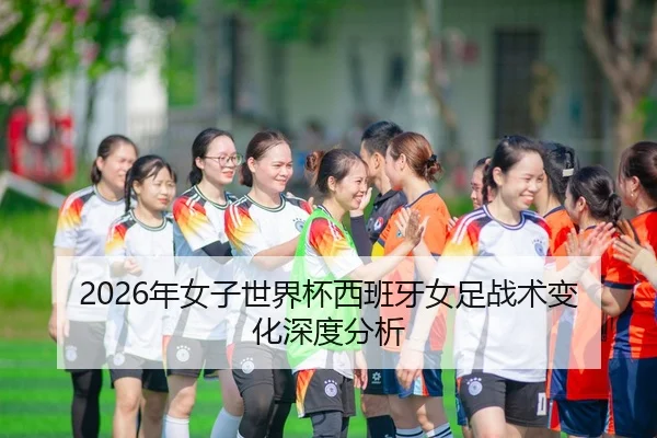 2026年女子世界杯西班牙女足战术变化深度分析
