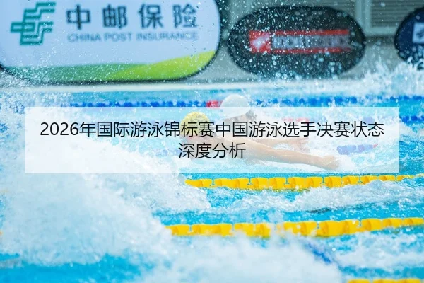 2026年国际游泳锦标赛中国游泳选手决赛状态深度分析