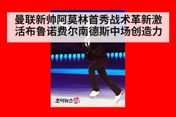 曼联新帅阿莫林首秀战术革新激活布鲁诺费尔南德斯中场创造力