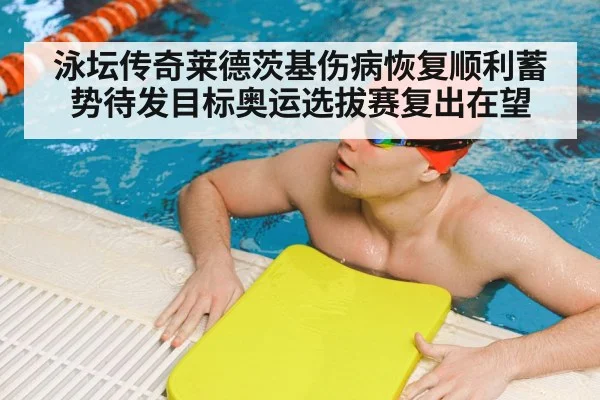 泳坛传奇莱德茨基伤病恢复顺利蓄势待发目标奥运选拔赛复出在望