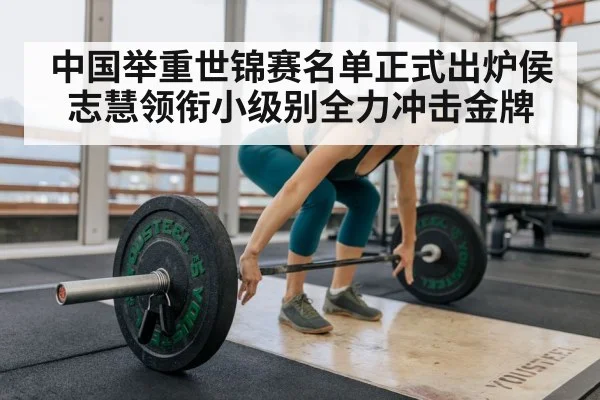 中国举重世锦赛名单正式出炉侯志慧领衔小级别全力冲击金牌